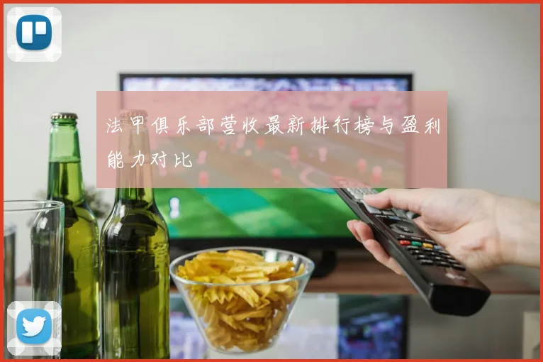 法甲俱乐部营收最新排行榜与盈利能力对比