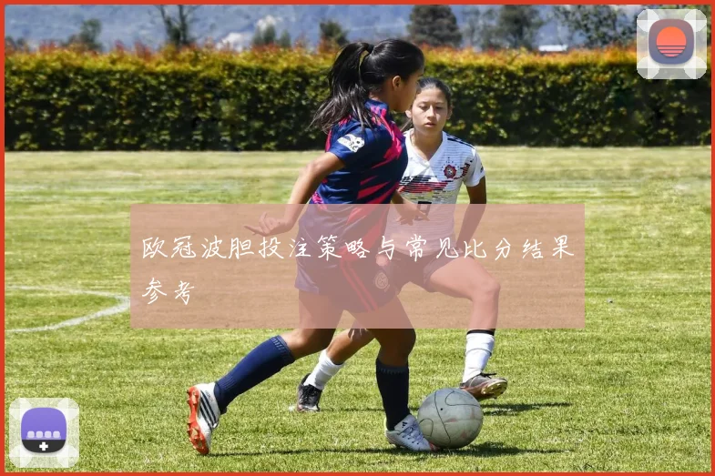 欧冠波胆投注策略与常见比分结果参考