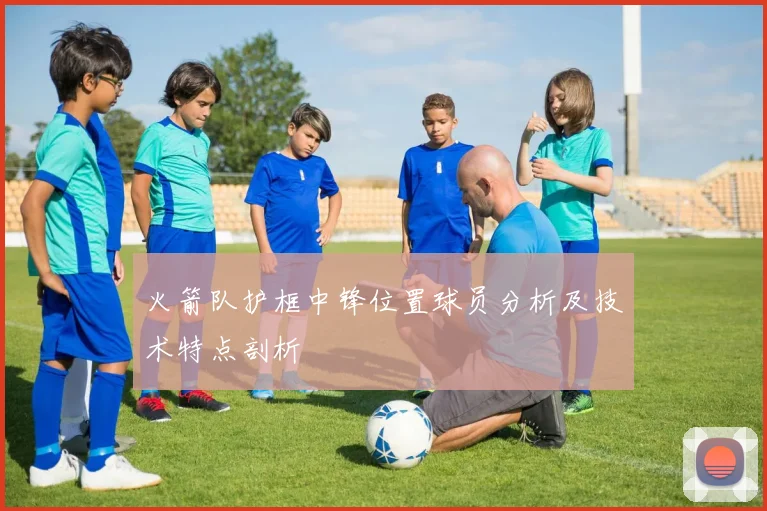 火箭队护框中锋位置球员分析及技术特点剖析