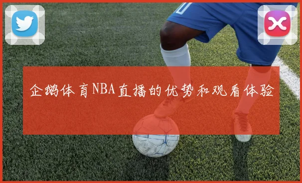 企鹅体育NBA直播的优势和观看体验
