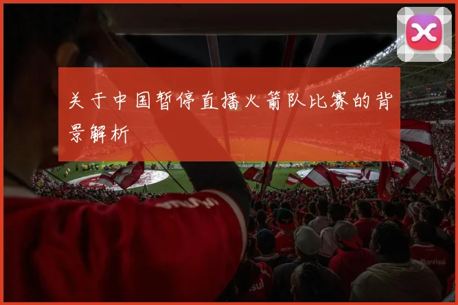 关于中国暂停直播火箭队比赛的背景解析