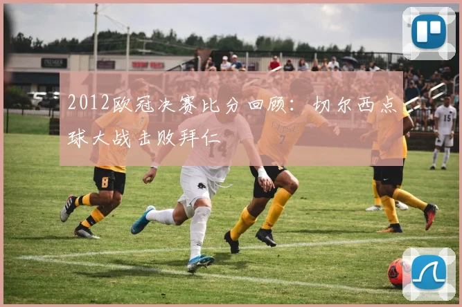 2012欧冠决赛比分回顾：切尔西点球大战击败拜仁