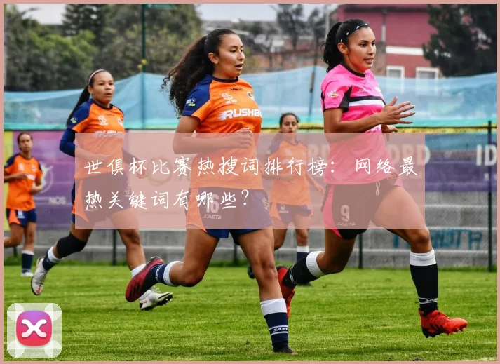 世俱杯比赛热搜词排行榜：网络最热关键词有哪些？