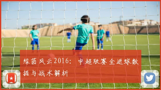 绿茵风云2016：中超联赛全进球数据与战术解析