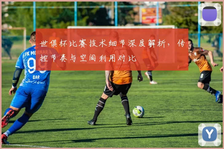 世俱杯比赛技术细节深度解析，传控节奏与空间利用对比