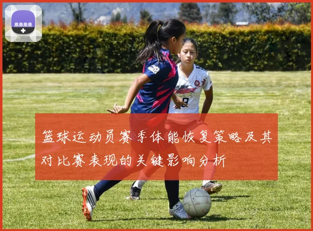 篮球运动员赛季体能恢复策略及其对比赛表现的关键影响分析