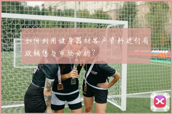 如何利用健身器材客户资料进行有效销售与市场分析？