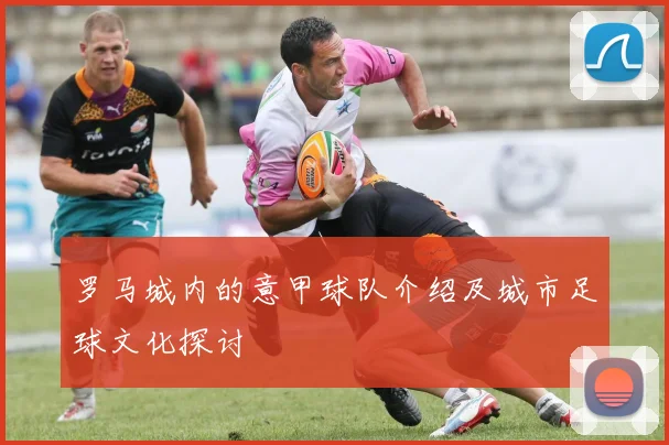 罗马城内的意甲球队介绍及城市足球文化探讨